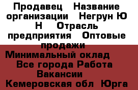 Продавец › Название организации ­ Негрун Ю.Н. › Отрасль предприятия ­ Оптовые продажи › Минимальный оклад ­ 1 - Все города Работа » Вакансии   . Кемеровская обл.,Юрга г.